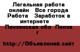 Легальная работа онлайн - Все города Работа » Заработок в интернете   . Пензенская обл.,Пенза г.